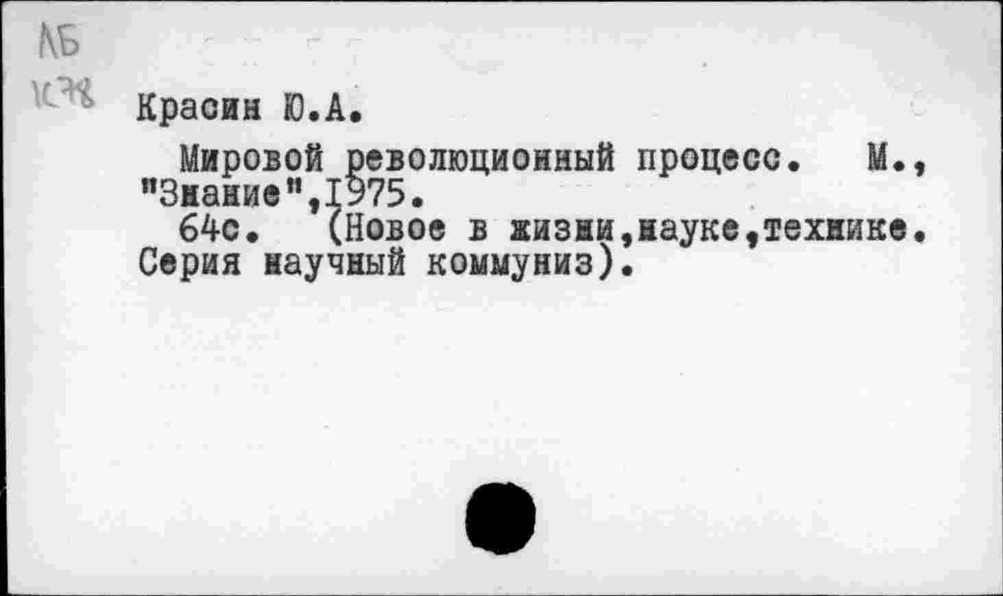 ﻿№
Красин Ю.А.
Мировой революционный процесс. М., "Знание",1975.
64с. (Новое в жизни,науке,технике. Серия научный коммуниз).